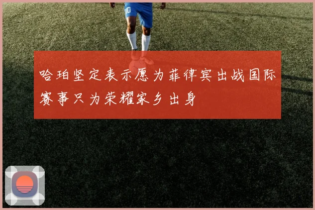 哈珀坚定表示愿为菲律宾出战国际赛事只为荣耀家乡出身