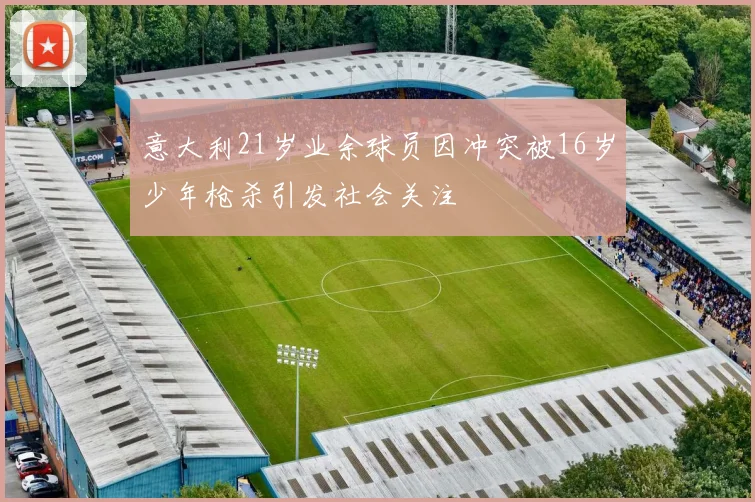 意大利21岁业余球员因冲突被16岁少年枪杀引发社会关注