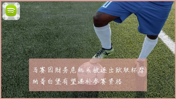 马赛因财务危机或被逐出欧联杯摩纳哥白堡有望递补参赛资格