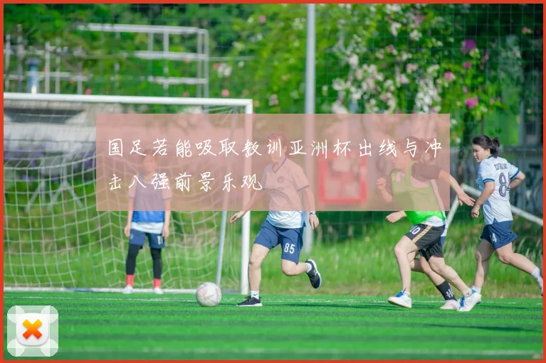 国足若能吸取教训亚洲杯出线与冲击八强前景乐观
