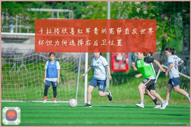 卡拉格欣喜红军青训宽萨首发世界杯但为何选择右后卫位置