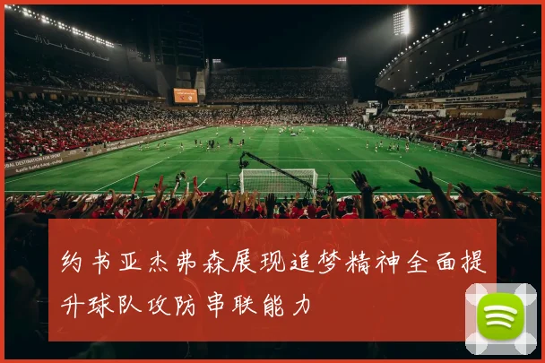 约书亚杰弗森展现追梦精神全面提升球队攻防串联能力