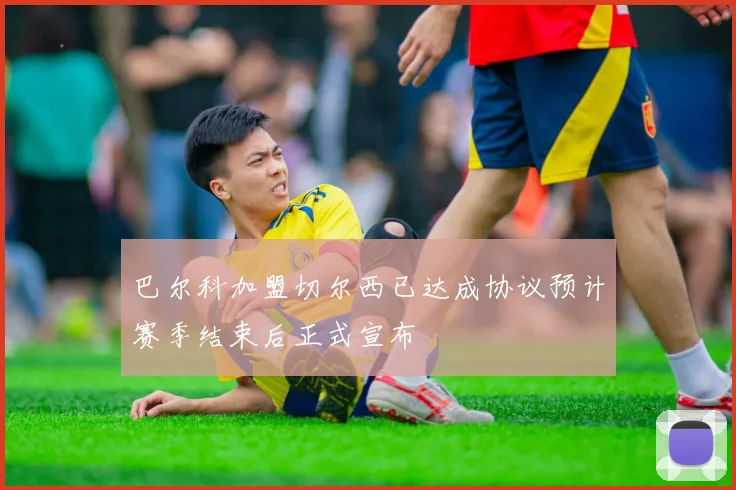 巴尔科加盟切尔西已达成协议预计赛季结束后正式宣布