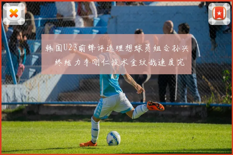 韩国U23前锋评选理想球员组合孙兴慜终结力李刚仁技术金玟哉速度完美融合