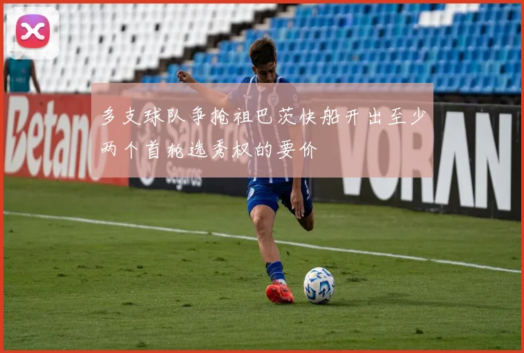 多支球队争抢祖巴茨快船开出至少两个首轮选秀权的要价