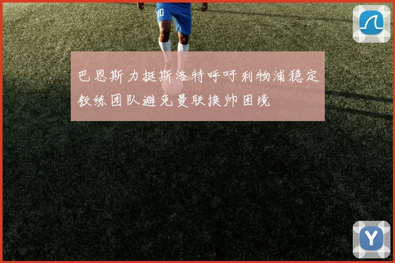 巴恩斯力挺斯洛特呼吁利物浦稳定教练团队避免曼联换帅困境