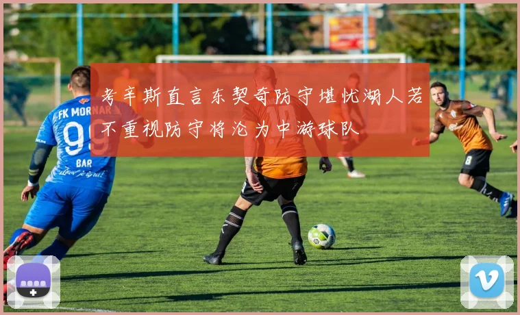 考辛斯直言东契奇防守堪忧湖人若不重视防守将沦为中游球队