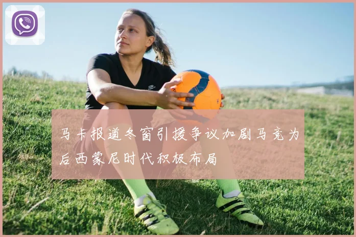 马卡报道冬窗引援争议加剧马竞为后西蒙尼时代积极布局