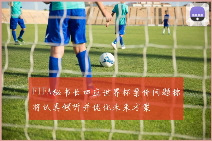 FIFA秘书长回应世界杯票价问题称将认真倾听并优化未来方案