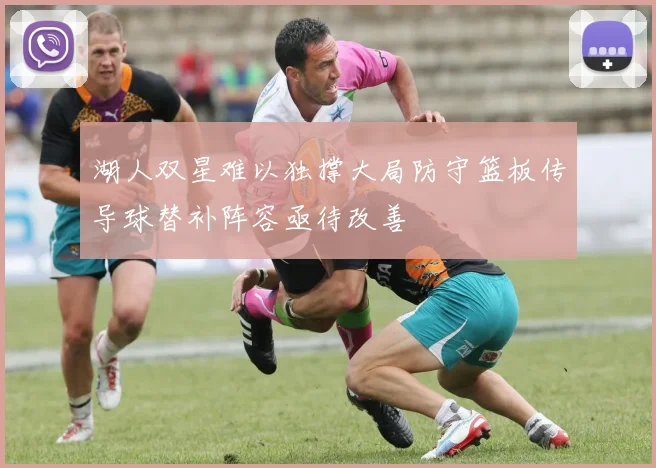 湖人双星难以独撑大局防守篮板传导球替补阵容亟待改善
