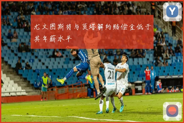尤文图斯将与莫塔解约赔偿金低于其年薪水平