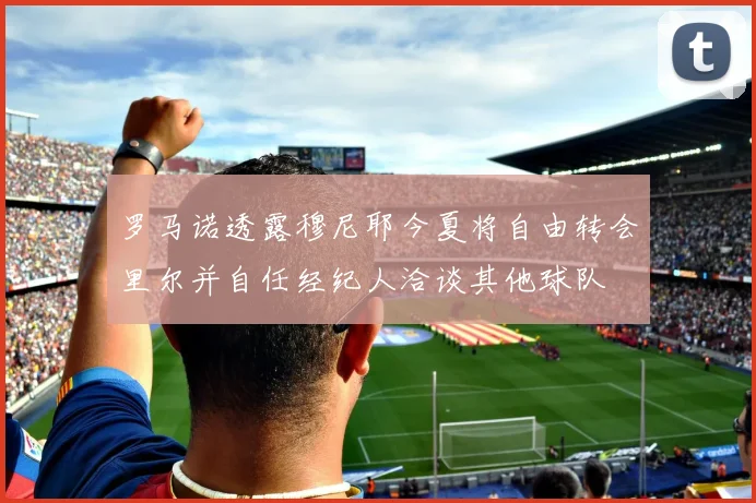罗马诺透露穆尼耶今夏将自由转会里尔并自任经纪人洽谈其他球队