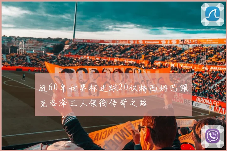 近60年世界杯进球20仅梅西姆巴佩克洛泽三人领衔传奇之路