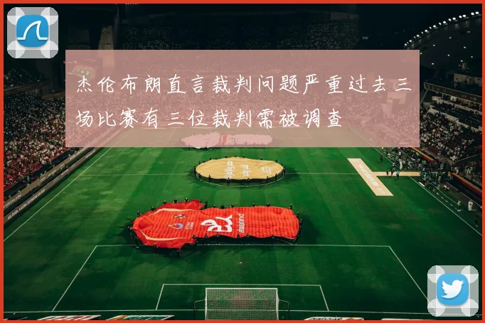 杰伦布朗直言裁判问题严重过去三场比赛有三位裁判需被调查