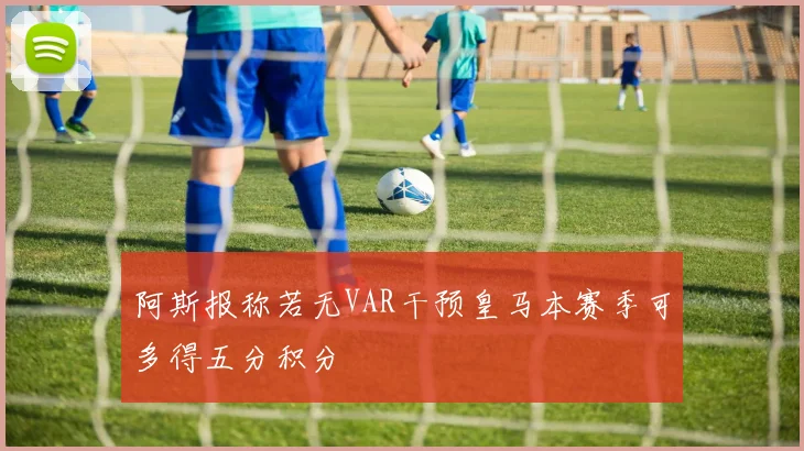 阿斯报称若无VAR干预皇马本赛季可多得五分积分